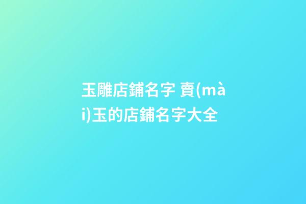 玉雕店鋪名字 賣(mài)玉的店鋪名字大全-第1張-店鋪起名-玄機(jī)派